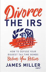 Divorce the irs. How to Defuse Your Biggest Tax Time Bombs Before You Retire cover image
