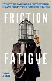 Friction Fatigue : What the Failure of Advertising Means for Future-Focused Brands cover image