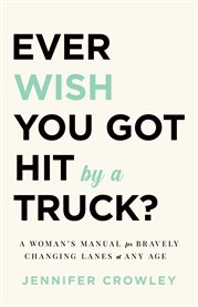 Ever wish you got hit by a truck?. A Woman's Manual for Bravely Changing Lanes at Any Age cover image