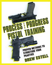 Process and Progress Pistol Training : Proven Methods to Structure Your Practice cover image