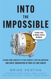Into the impossible: think like a nobel prize winner. Lessons from Laureates to Stoke Curiosity, Spur Collaboration, and Ignite I cover image