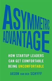 Asymmetric advantage. How Startup Leaders Can Get Comfortable Being Uncomfortable cover image