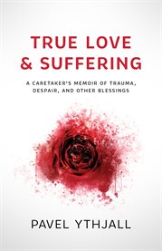 True love and suffering. A Caretaker's Memoir of Trauma, Despair, and Other Blessings cover image