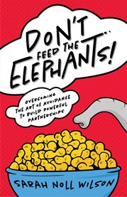 Don't Feed the Elephants! : Overcoming the Art of Avoidance to Build Powerful Partnerships cover image