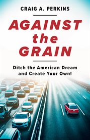 Against the grain. Ditch the American Dream and Create Your Own! cover image