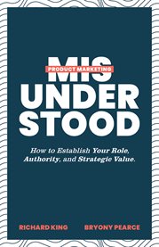 Product marketing misunderstood. How to Establish Your Role, Authority, and Strategic Value cover image