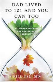 Dad lived to 101 and you can too. 101 Things to Know for Health and Longevity cover image