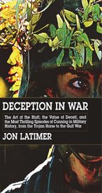 Deception in war : the art of the bluff, the value of deceit, and the most thrilling episodes of cunning in military history, from the Trojan horse to the Gulf War cover image