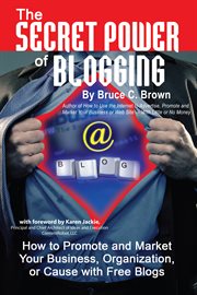 The secret power of blogging how to promote and market your business, organization, or cause with free blogs cover image