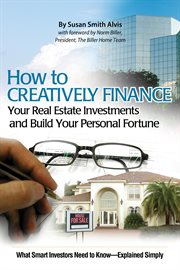 How to creatively finance your real estate investments and build your personal fortune what smart investors need to know-- explained simply cover image
