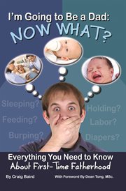 I'm going to be a dad now what? : everything you need to know about first-time fatherhood cover image