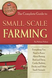 The complete guide to small scale farming everything you need to know about raising beef and dairy cattle, rabbits, ducks, and other small animals cover image