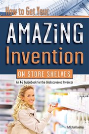 How to get your amazing invention on store shelves an A-Z guidebook for the undiscovered inventor cover image