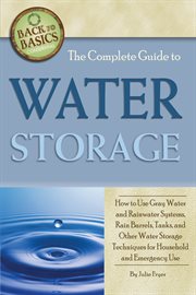 The Complete Guide to Water Storage How to Use Gray Water and Rainwater Systems, Rain Barrels, Tanks, and Other Water Storage Techniques for Household and Emergency Use cover image