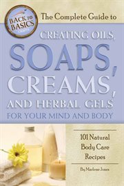 The complete guide to creating oils, soaps, creams, and herbal gels for your mind and body 101 natural body care recipes cover image