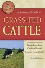 The Complete Guide to Grass-Fed Cattle How to Raise Your Cattle on Natural Grass for Fun and Profit cover image