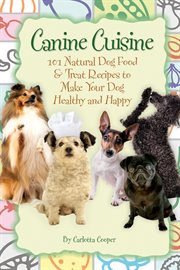 Canine cuisine 101 natural dog food & treat recipes to make your dog healthy and happy cover image