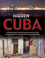 Hidden Cuba: A Photojournalist's Unauthorized Journey to Cuba to Capture Daily Life 50 Years After Castro's Revolution cover image