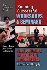 The complete guide to running successful workshops & seminars: everything you need to know to plan, promote, and present a conference explained simply cover image