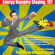 Energy Vampire Slaying 101: How to combat and defeat toxic attitudes and negative behavior in your office, your home, and yourself cover image