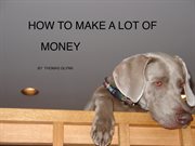 How to make a lot of money. Alternative paths for the out of work or underemployed cover image