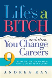 Life's a bitch and then you change careers : 9 steps to get out of your funk & on to your future cover image