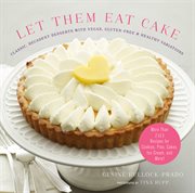 Let them eat cake : classic decadent desserts with vegan, gluten-free & healthy variations : more than 80 recipes for cookies, pies, cakes, ice cream, and more! cover image
