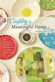 Crafting a meaningful home : 27 DIY projects to tell stories, hold memories, and celebrate family heritage cover image