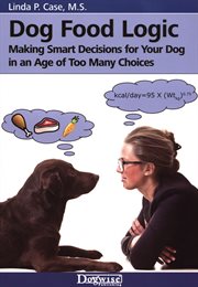 Dog food logic : making smart decisions for your dog in an age of too many choices cover image