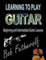 Learning to play guitar. Beginning and Intermediate Guitar Lessons cover image