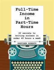 Full-time income in part-time hours. 22 Secrets to Writing Success in Under 40 Hours a Week cover image