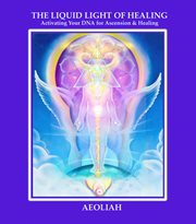 The liquid light of healing. Activating Your DNA for Ascension & Healing cover image