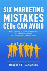 Six marketing mistakes ceos can avoid. Telltale Symptoms of Six Marketing Mistakes, Why They Cause Problems, and What Companies Should Do I cover image