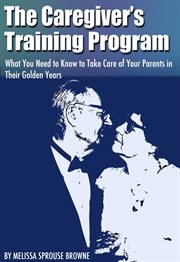 The caregiver's training program: what you need to know to take care of your parents in their golden years cover image
