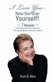 I love you - now get over yourself. 7 Secrets for Professional Success from the Jewish Mother Executive Coach cover image