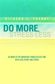 Do more, stress less. Do More of the Important Things in Less Time with Less Effort and Stress cover image