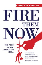 Fire them now. The 7 Lies Digital Marketers Sell...And the Truth about Political Strategie cover image