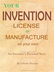 Your invention - license or manufacture on your own. An Inventor's Personal Story cover image