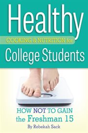 Healthy cooking & nutrition for college students: how not to gain the freshman 15 cover image