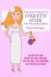 The non-etiquette etiquette guide for the insane bride. Dealing With Your Future In-Laws, Outlaws, Step In-Laws, Step Children, And Everyone In Between cover image