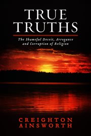 True truths. The Shameful Deceit, Arrogance and Corruption of Religion cover image