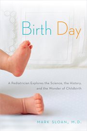 Birth day: a pediatrician explores the science, the history, and the wonder of childbirth cover image