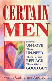 Certain men: how to un-love them, un-need them, and replace them with a good guy cover image