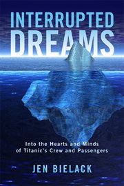 Interrupted dreams. Into the Hearts and Minds of Titanic's Crew and Passengers cover image