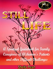 Still life. A Spiritual Guidebook for Family Caregivers of Alzheimer's Patients and Other Difficult Challenges cover image