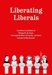 Liberating liberals. A Political Synthesis Of Nietzsche And Jesus; Vonnegut And Marx (Groucho, Not Karl); Gandhi And Mach cover image