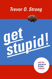 Get stupid!: with the Ignorance IS Bliss! method cover image