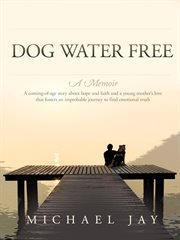 Dog water free, a memoir. A coming-of-age story about an improbable journey to find emotional truth cover image