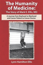 The humanity of medicine: the story of mark e. ellis, md. A Journey from Boyhood to Manhood and Cancer Patient to Cancer Doctor cover image