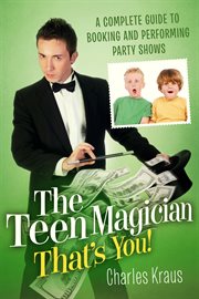 The teen magician-- that's you!: [a complete guide to booking and performing party shows] cover image
